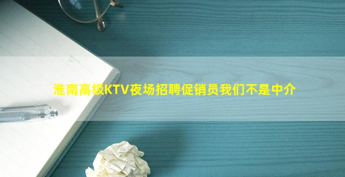 淮南高级KTV夜场招聘促销员我们不是中介